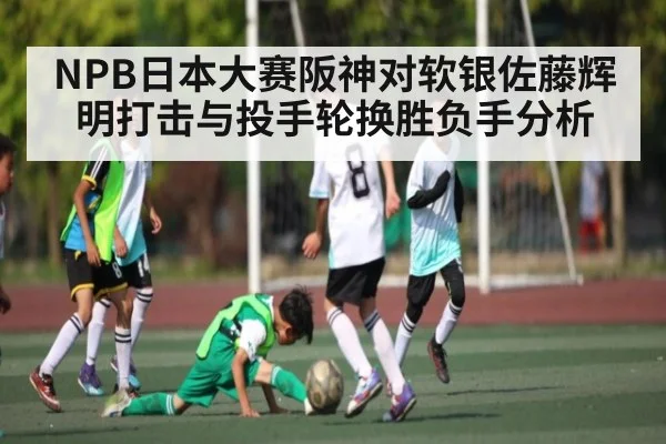 NPB日本大赛阪神对软银佐藤辉明打击与投手轮换胜负手分析