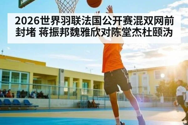 2026世界羽联法国公开赛混双网前封堵 蒋振邦魏雅欣对陈堂杰杜颐沩